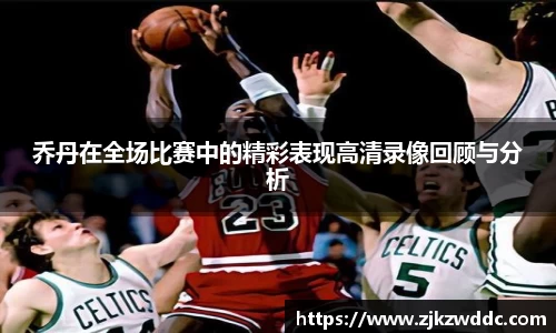 乔丹在全场比赛中的精彩表现高清录像回顾与分析